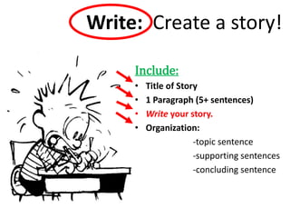 Write: Create a story!
Include:
• Title of Story
• 1 Paragraph (5+ sentences)
• Write your story.
• Organization:
-topic sentence
-supporting sentences
-concluding sentence
 