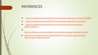 REFERENCES
 ´ http://es.slideshare.net/JoyAvelino/communicative-language-teaching-12942898
 ´ http://es.slideshare.net/sarika0991/communicative-approach-presentation
 ´ http://es.slideshare.net/vacoka/communicative-approach-presentation-
750714?related=1

http://es.slideshare.net/mortdida/communicative-language-teaching-method1
 http://www.monografias.com/trabajos18/the-communicative-approach/the-
communicative-approach.shtml
 