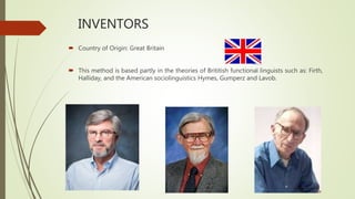 INVENTORS
 Country of Origin: Great Britain
 This method is based partly in the theories of Brititish functional linguists such as: Firth,
Halliday, and the American sociolinguistics Hymes, Gumperz and Lavob.
 
