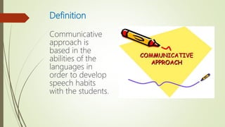 Definition
Communicative
approach is
based in the
abilities of the
languages in
order to develop
speech habits
with the students.
 