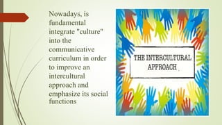 Nowadays, is
fundamental
integrate "culture"
into the
communicative
curriculum in order
to improve an
intercultural
approach and
emphasize its social
functions
 