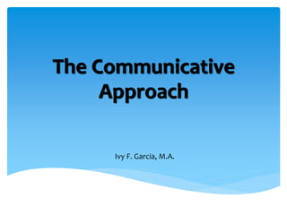 The Communicative
Approach
Ivy F. Garcia, M.A.
 