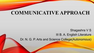 COMMUNICATIVE APPROACH
Shagashra V S
III B. A. English Literature
Dr. N. G. P. Arts and Science College(Autonomous)
 
