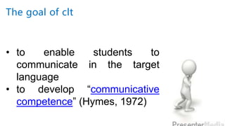 The goal of clt
• to enable students to
communicate in the target
language
• to develop “communicative
competence” (Hymes, 1972)
 