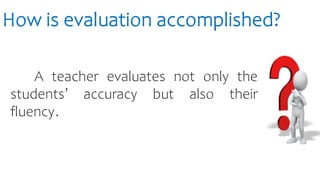 How is evaluation accomplished?
A teacher evaluates not only the
students’ accuracy but also their
fluency.
 