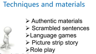  Authentic materials
 Scrambled sentences
Language games
 Picture strip story
Role play
Techniques and materials
 