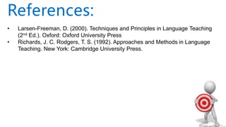 • Larsen-Freeman, D. (2000). Techniques and Principles in Language Teaching
(2nd Ed.). Oxford: Oxford University Press
• Richards, J. C. Rodgers, T. S. (1992). Approaches and Methods in Language
Teaching. New York: Cambridge University Press.
References:
 