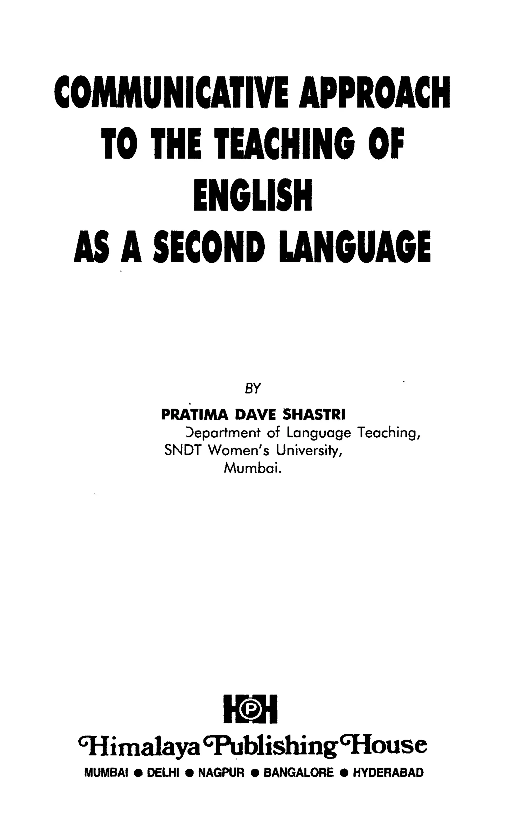 COMMUNICATIVE APPROACH
   TO THE TEACHING OF
         ENGLISH
 AS A SECOND LANGUAGE


                       BY
           PRATIMA DAVE SHASTRI
             )epartment of Language Teaching,
           SNDT Women's University,
                  Mumbai.




                    Hal
 Gflimalaya GpublishingGJiouse
 MUMBAI • DELHI • NAGPUR • BANGALORE • HYDERABAD
 