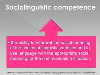Discourse competence the ability we have to connect sentences    in stretches of discourse and to form a    meaningful whole out of a series of    utterances.PBET 2113  Group 6 (TESL) Semester 2 AY 2009-2010,  Department of Language & Literacy, Faculty of  Education,  Universiti Malaya KL