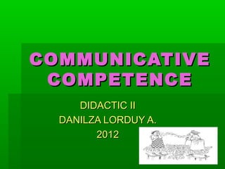 COMMUNICATIVECOMMUNICATIVE
COMPETENCECOMPETENCE
DIDACTIC IIDIDACTIC II
DANILZA LORDUY A.DANILZA LORDUY A.
20122012
 