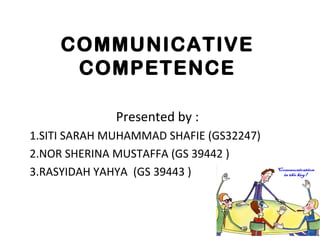 COMMUNICATIVE
COMPETENCE
Presented by :
1.SITI SARAH MUHAMMAD SHAFIE (GS32247)
2.NOR SHERINA MUSTAFFA (GS 39442 )
3.RASYIDAH YAHYA (GS 39443 ) )
 
