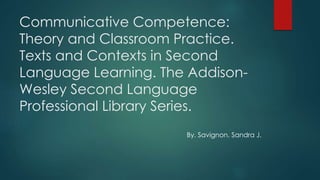 Communicative Competence: 
Theory and Classroom Practice. 
Texts and Contexts in Second 
Language Learning. The Addison- 
Wesley Second Language 
Professional Library Series. 
By. Savignon, Sandra J. 
 