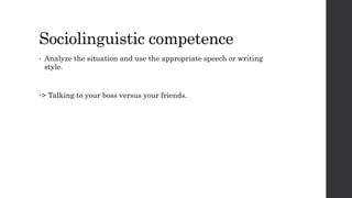 Sociolinguistic competence 
• Analyze the situation and use the appropriate speech or writing 
style. 
-> Talking to your boss versus your friends. 
 