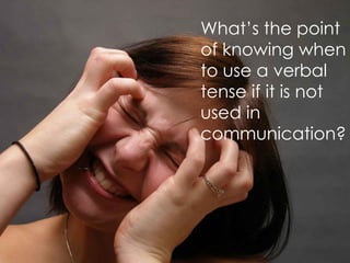  There si no point in learning how to use the verbal
tenses if they don’t know how to use them
communicatively
What’s the point
of knowing when
to use a verbal
tense if it is not
used in
communication?
 