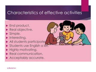 Characteristics of effective activities
 End product.
 Real objective.
 Simple.
 Interesting.
 All students participate.
 Students use English a lot.
 Highly motivating.
 Real communication.
 Acceptably accurate.
(c) Montse Irun
 