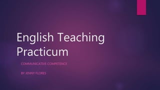 English Teaching
Practicum
COMMUNICATIVE COMPETENCE
BY JENNY FLORES
 