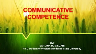 COMMUNICATIVE
COMPETENCE
By:
SAR-ANA M. MISUARI
Ph.D student of Western Mindanao State University
 