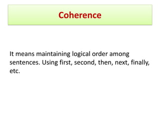 Coherence
It means maintaining logical order among
sentences. Using first, second, then, next, finally,
etc.
 