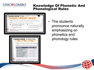 Knowledge Of Phonetic And
Phonological Rules


       • The students
         pronounce naturally
         emphasizing on
         phonetics and
         phonology rules
 