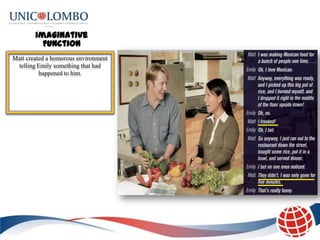 Imaginative
          Function
Matt created a homorous environment
 telling Emily something that had
          happened to him.
 