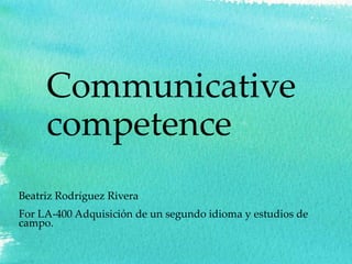 Communicative
competence
Beatriz Rodríguez Rivera
For LA-400 Adquisición de un segundo idioma y estudios de
campo.
 