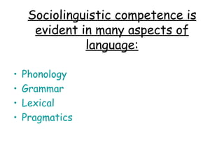 Sociolinguistic competence is
      evident in many aspects of
               language:

•   Phonology
•   Grammar
•   Lexical
•   Pragmatics
 