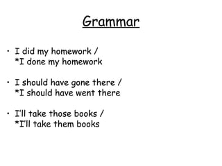 Grammar

• I did my homework /
  *I done my homework

• I should have gone there /
  *I should have went there

• I’ll take those books /
  *I’ll take them books
 