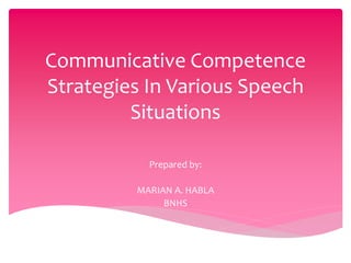 Communicative Competence
Strategies In Various Speech
Situations
Prepared by:
MARIAN A. HABLA
BNHS
 