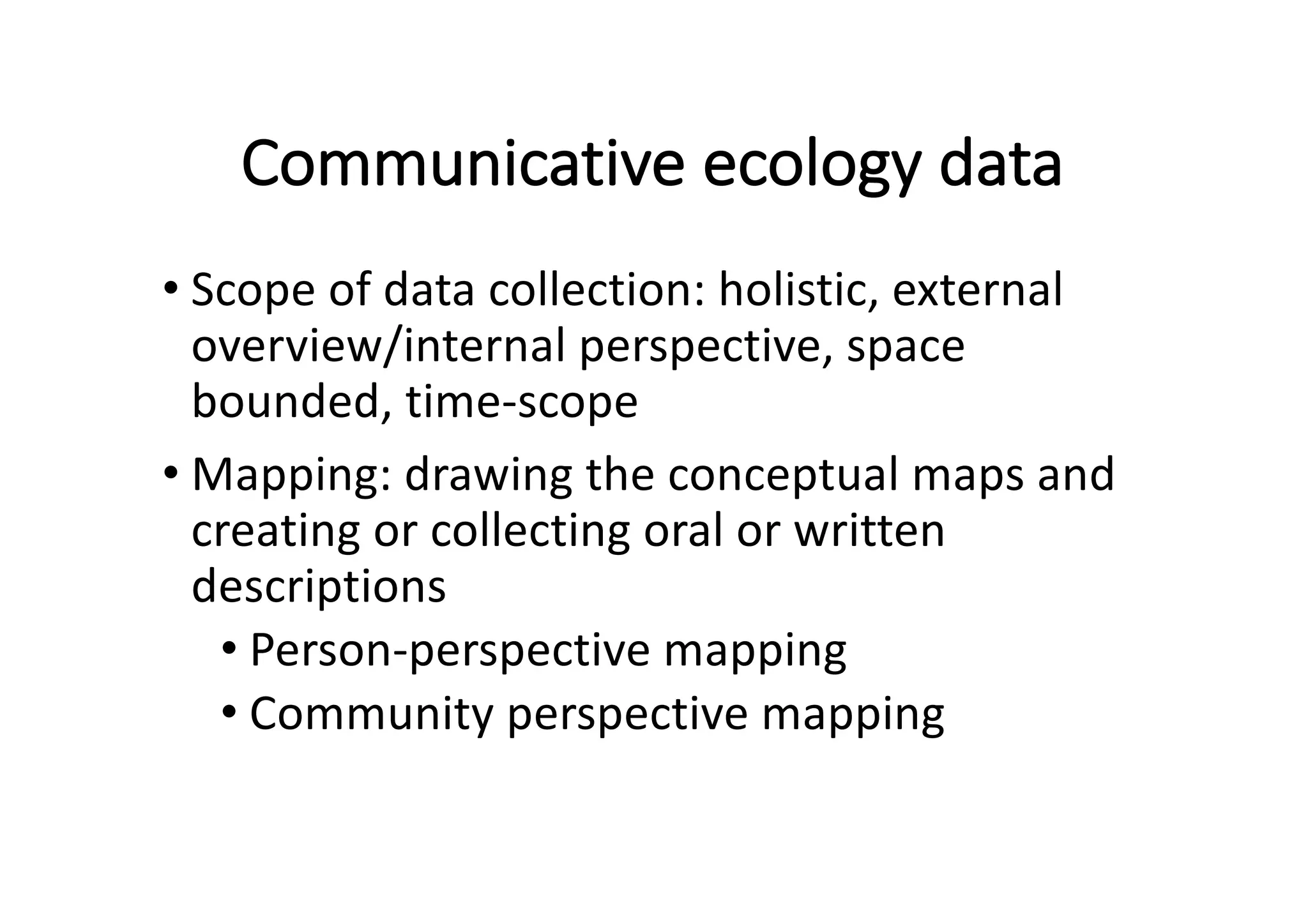 Communicative	ecology	data
• Scope	of	data	collection:	holistic,	external	
overview/internal	perspective,	space	
bounded,	time-scope
• Mapping:	drawing	the	conceptual	maps	and	
creating	or	collecting	oral	or	written	
descriptions
• Person-perspective	mapping
• Community	perspective	mapping
 