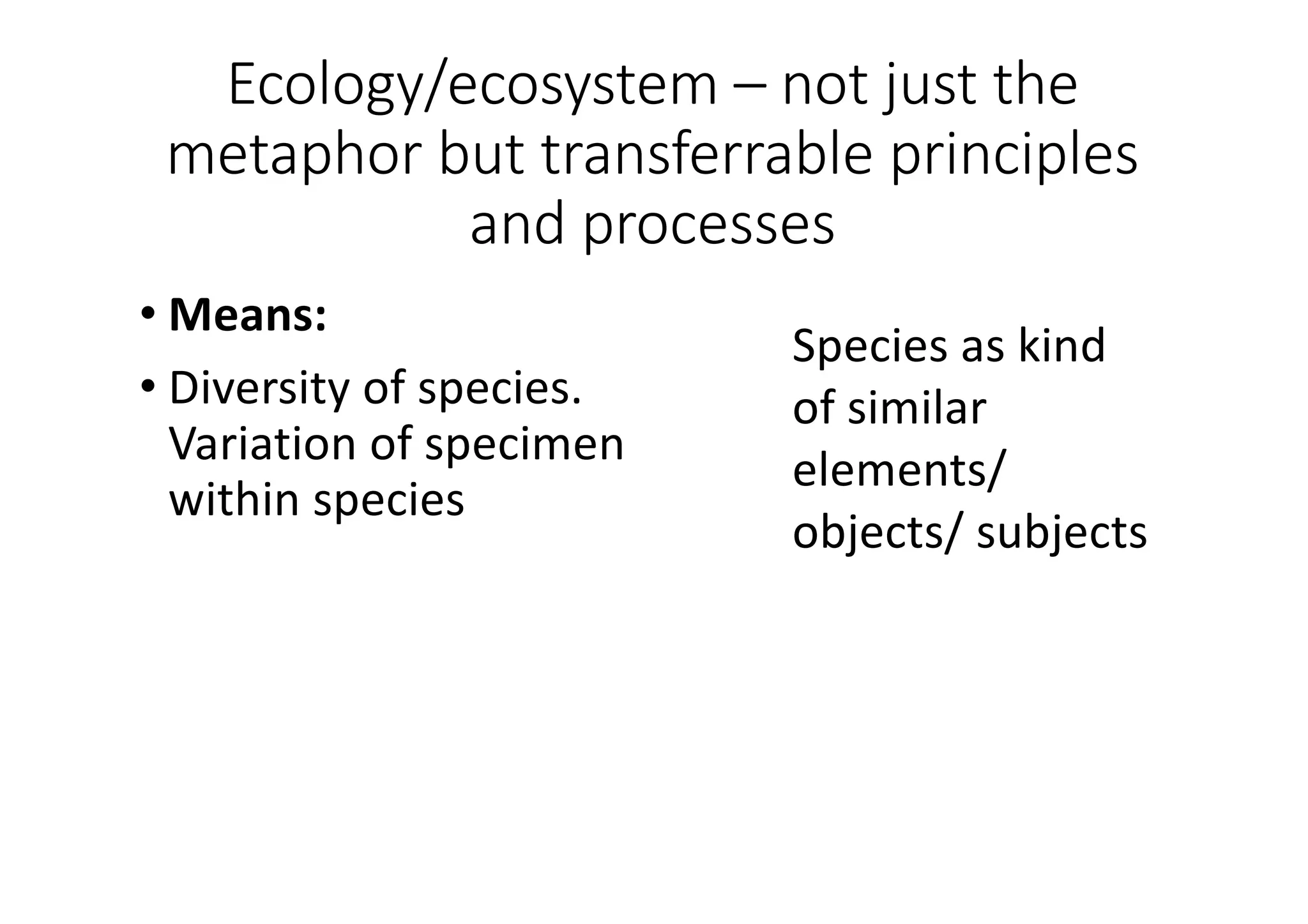 Ecology/ecosystem	– not	just	the	
metaphor	but	transferrable	principles	
and	processes
• Means:
• Diversity	of	species.	
Variation	of	specimen	
within	species
Species	as	kind	
of	similar	
elements/
objects/	subjects
 