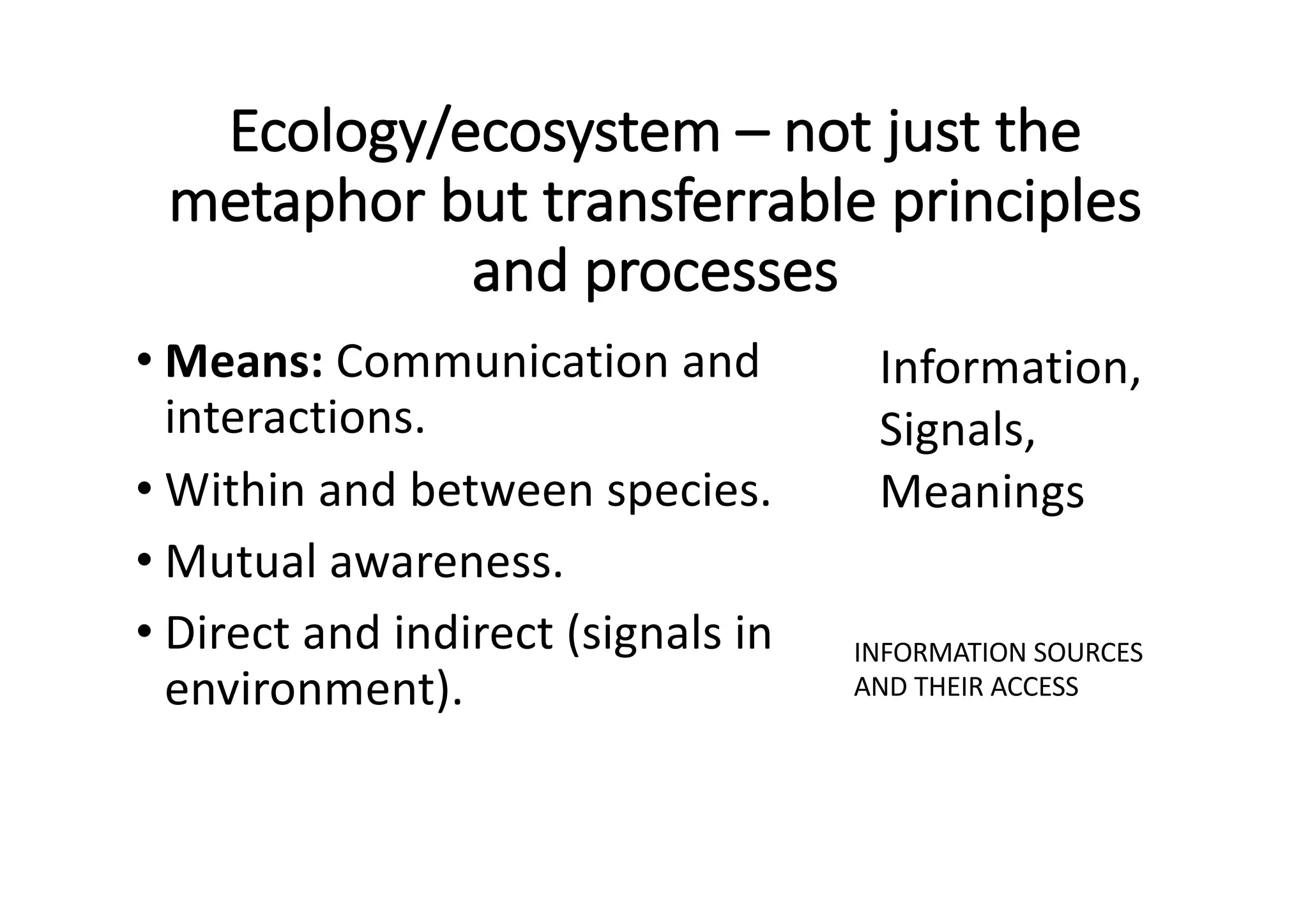 Ecology/ecosystem	– not	just	the	
metaphor	but	transferrable	principles	
and	processes
• Means:	Communication	and	
interactions.	
• Within	and	between	species.	
• Mutual	awareness.	
• Direct	and	indirect	(signals	in	
environment).
Information,	
Signals,	
Meanings
INFORMATION	SOURCES	
AND	THEIR	ACCESS
 