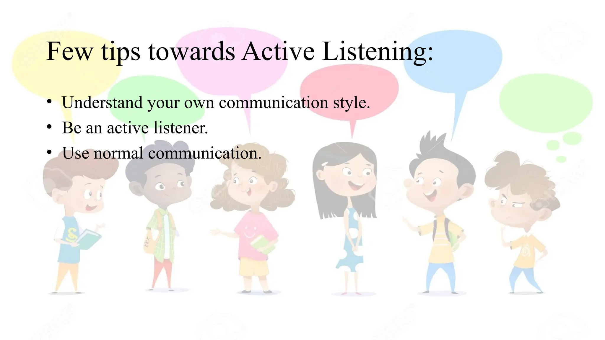 Few tips towards Active Listening:
• Understand your own communication style.
• Be an active listener.
• Use normal communication.
 