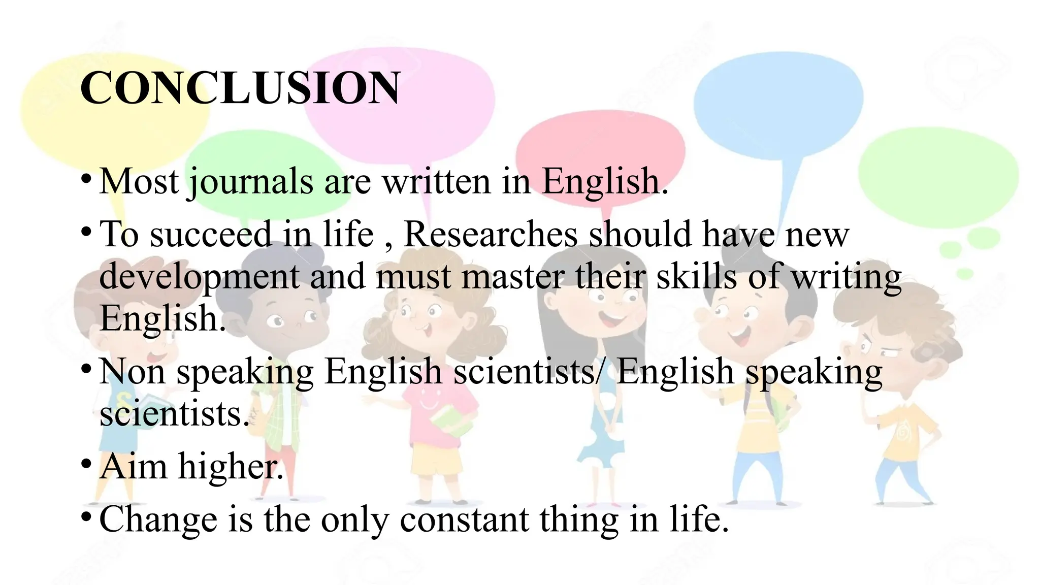 CONCLUSION
•Most journals are written in English.
•To succeed in life , Researches should have new
development and must master their skills of writing
English.
•Non speaking English scientists/ English speaking
scientists.
•Aim higher.
•Change is the only constant thing in life.
 