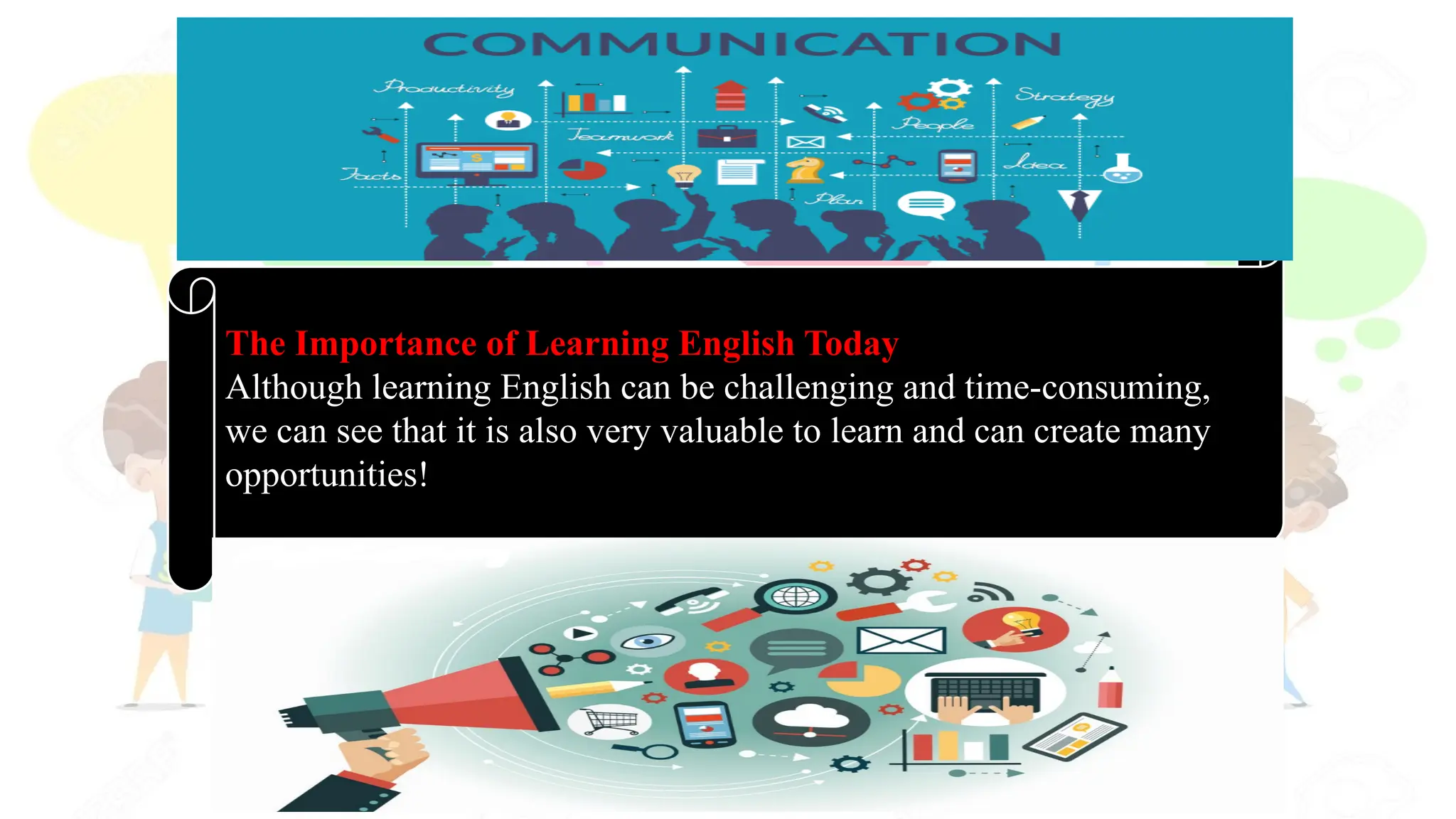 The Importance of Learning English Today
Although learning English can be challenging and time-consuming,
we can see that it is also very valuable to learn and can create many
opportunities!
 