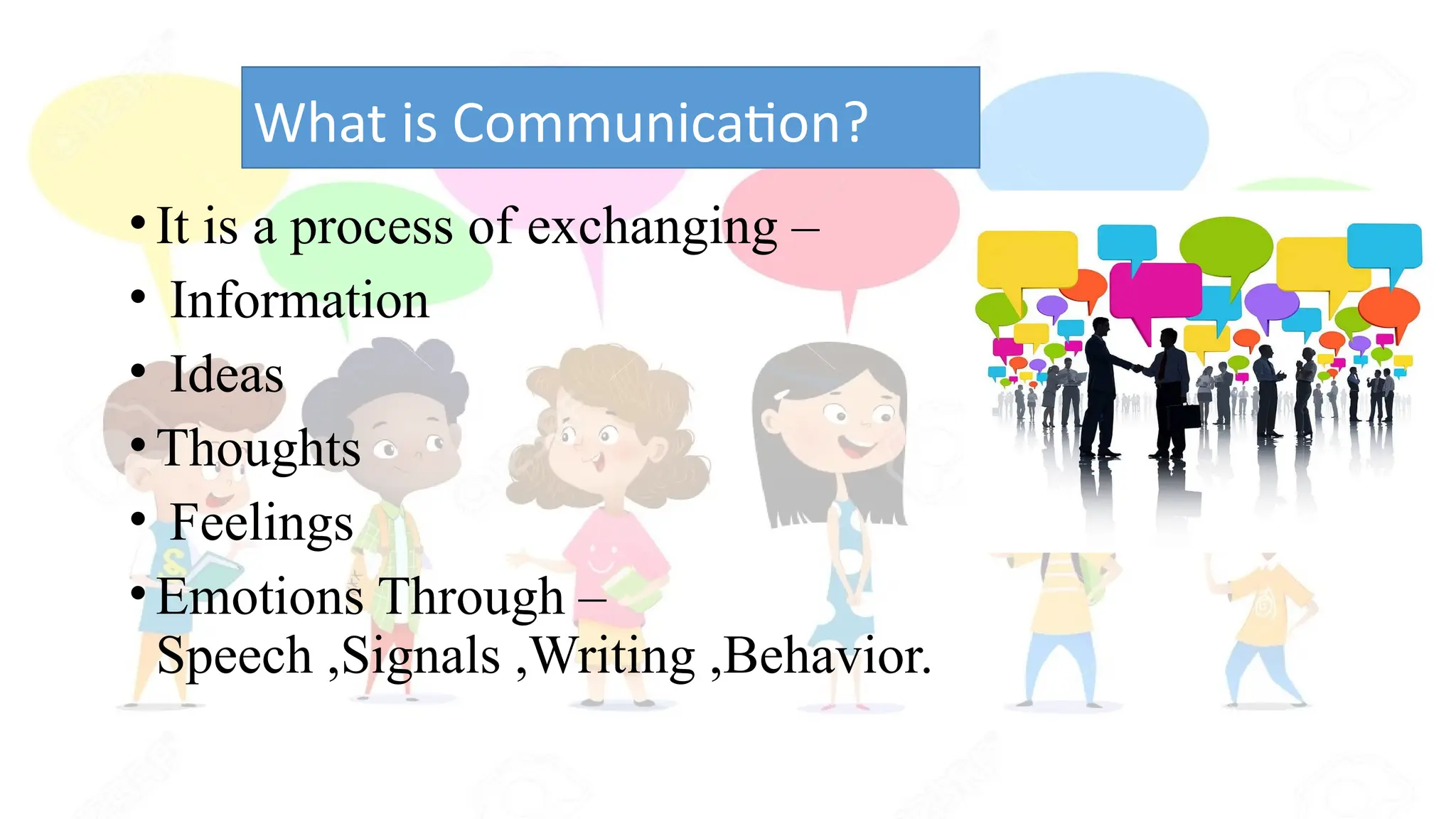 •It is a process of exchanging –
• Information
• Ideas
•Thoughts
• Feelings
•Emotions Through –
Speech ,Signals ,Writing ,Behavior.
What is Communication?
 