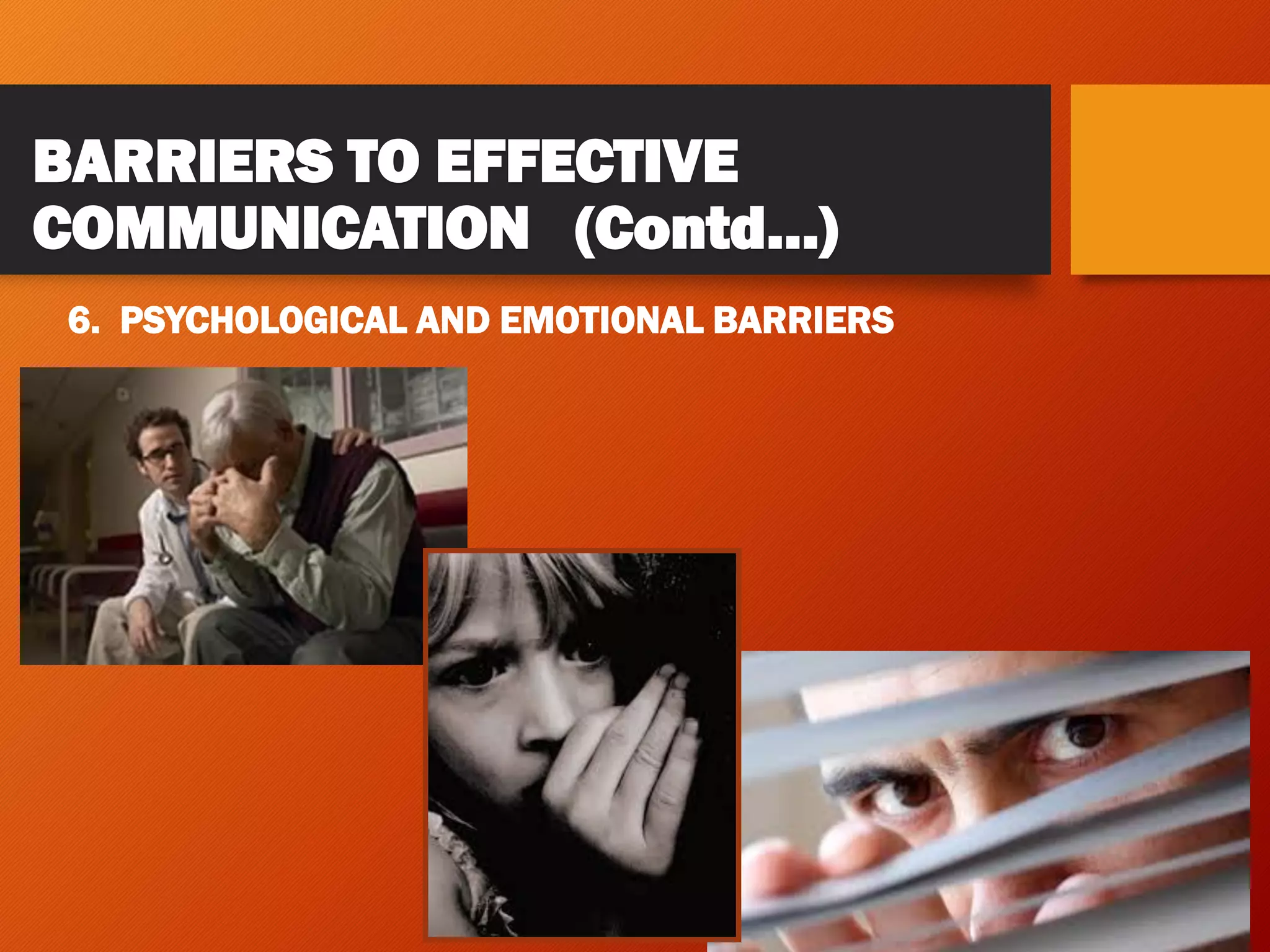 BARRIERS TO EFFECTIVE
COMMUNICATION (Contd…)
6. PSYCHOLOGICAL AND EMOTIONAL BARRIERS
 