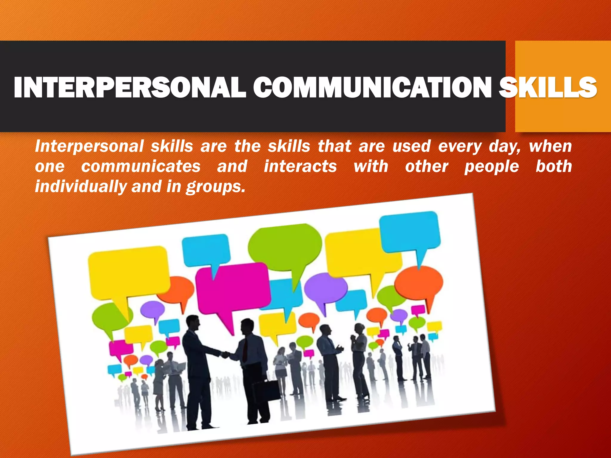 INTERPERSONAL COMMUNICATION SKILLS
Interpersonal skills are the skills that are used every day, when
one communicates and interacts with other people both
individually and in groups.
 