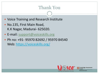 Thank You
 Voice Training and Research Institute
 No.135, First Main Road,
K.K Nagar, Madurai- 625020.
 E-mail: support@voiceskills.org
 Ph no: +91- 95970 82692 / 95970 84540
Web: https://voiceskills.org/
 