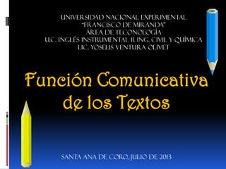 UNIVERSIDAD NACIONAL EXPERIMENTAL
“FRANCISCO DE MIRANDA”
ÁREA DE TECONOLOGÍA
U.C. INGLÉS INSTRUMENTAL II. ING. CIVIL Y QUÍMICA
LIC. YOSELIS VENTURA OLIVET
SANTA ANA DE CORO, JULIO DE 2013
Función Comunicativa
de los Textos
 