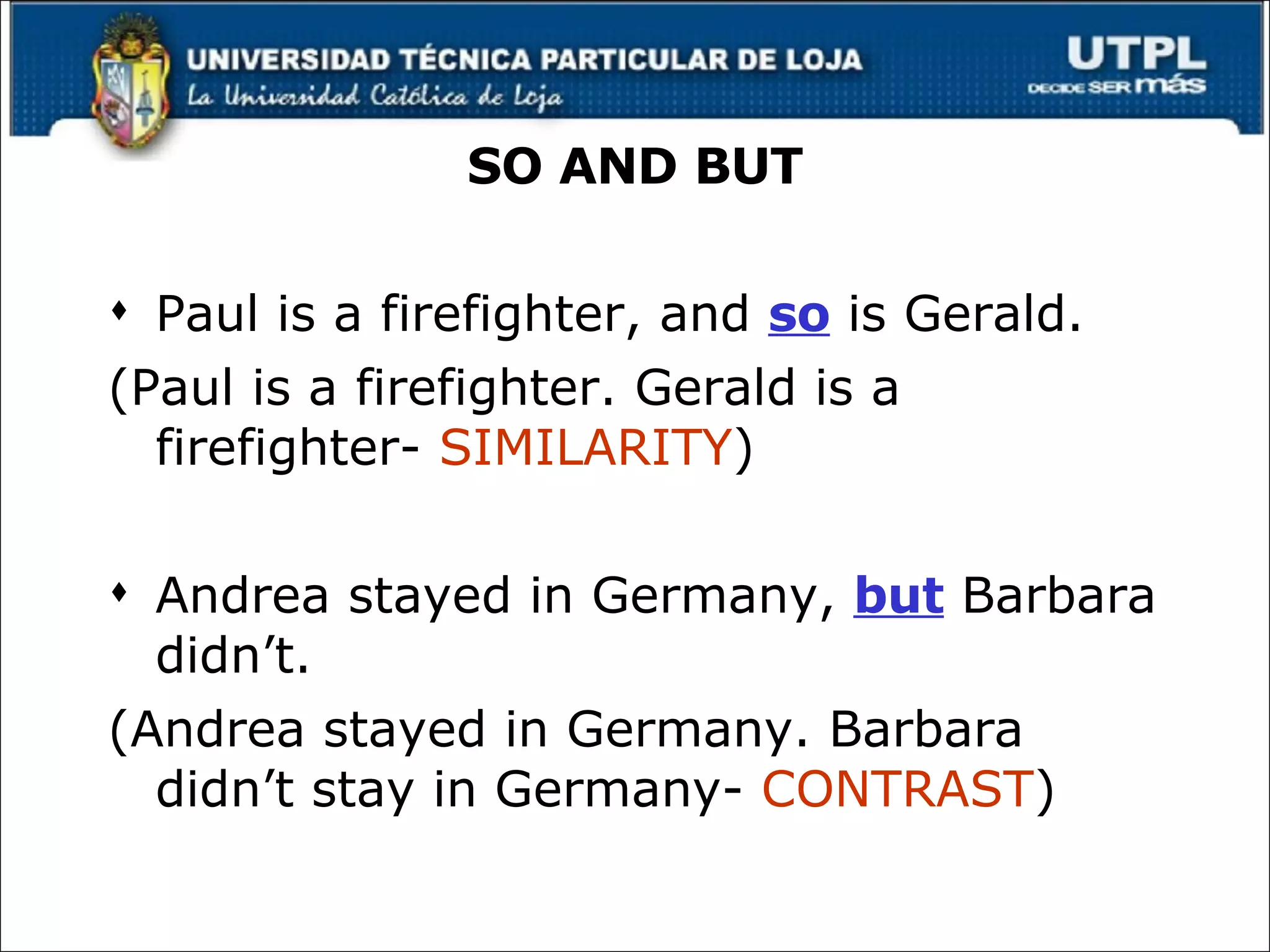 SO AND BUT Paul is a firefighter, and  so  is Gerald. (Paul is a firefighter. Gerald is a firefighter-  SIMILARITY )  Andrea stayed in Germany,  but  Barbara didn’t. (Andrea stayed in Germany. Barbara didn’t stay in Germany-  CONTRAST ) 