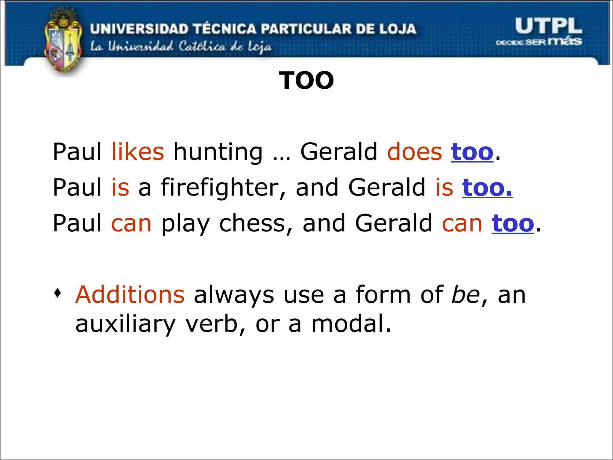 TOO Paul  likes  hunting … Gerald  does   too . Paul  is  a firefighter, and  Gerald  is   too. Paul  can  play chess, and Gerald  can   too . Additions  always use a form of  be , an auxiliary verb, or a modal. 