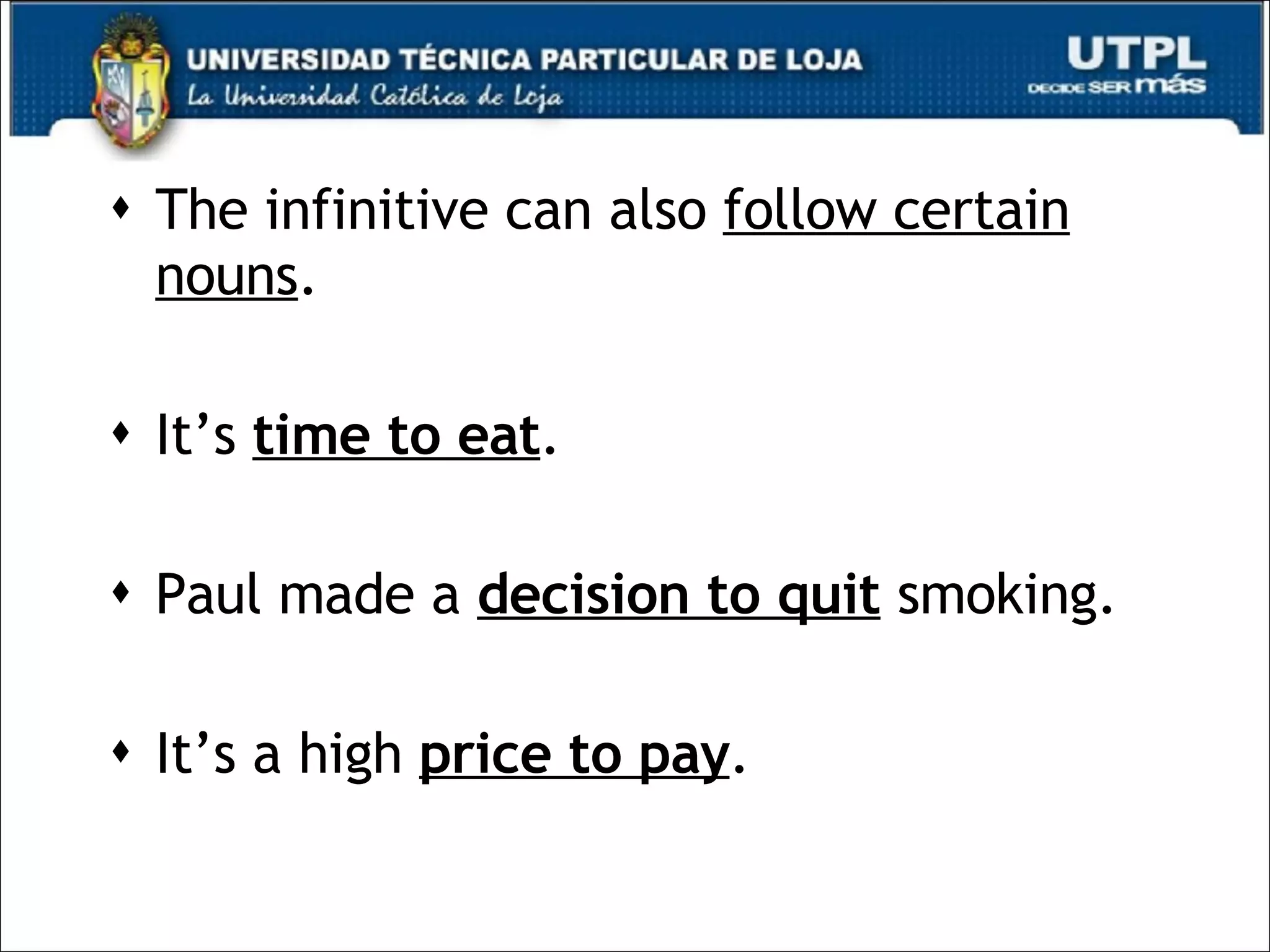 The infinitive can also  follow certain nouns . It’s  time to eat . Paul made a  decision to quit  smoking. It’s a high  price to pay . 