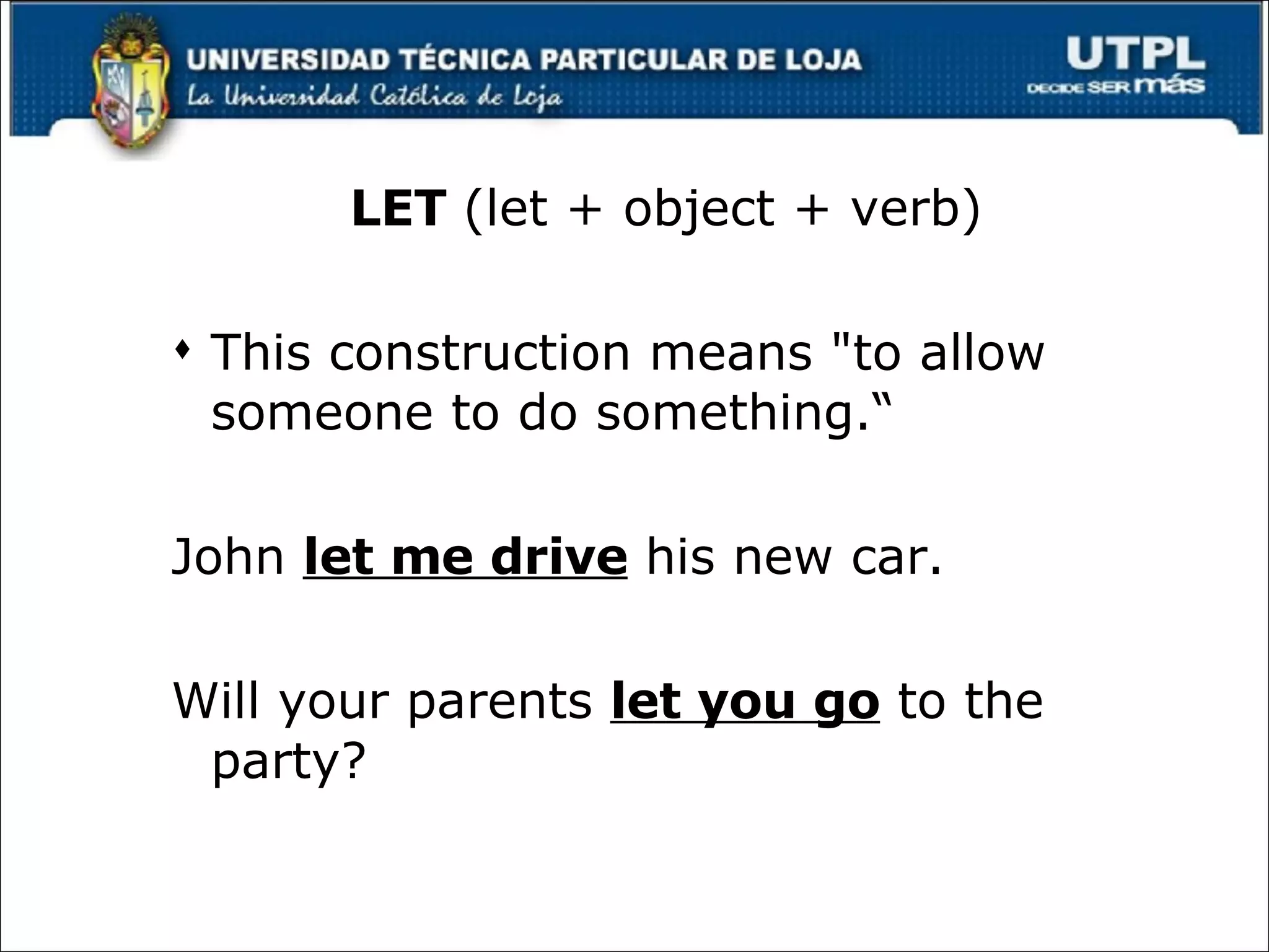 LET  (let + object + verb) This construction means "to allow someone to do something.“ John  let me drive  his new car.  Will your parents  let you go  to the party?   