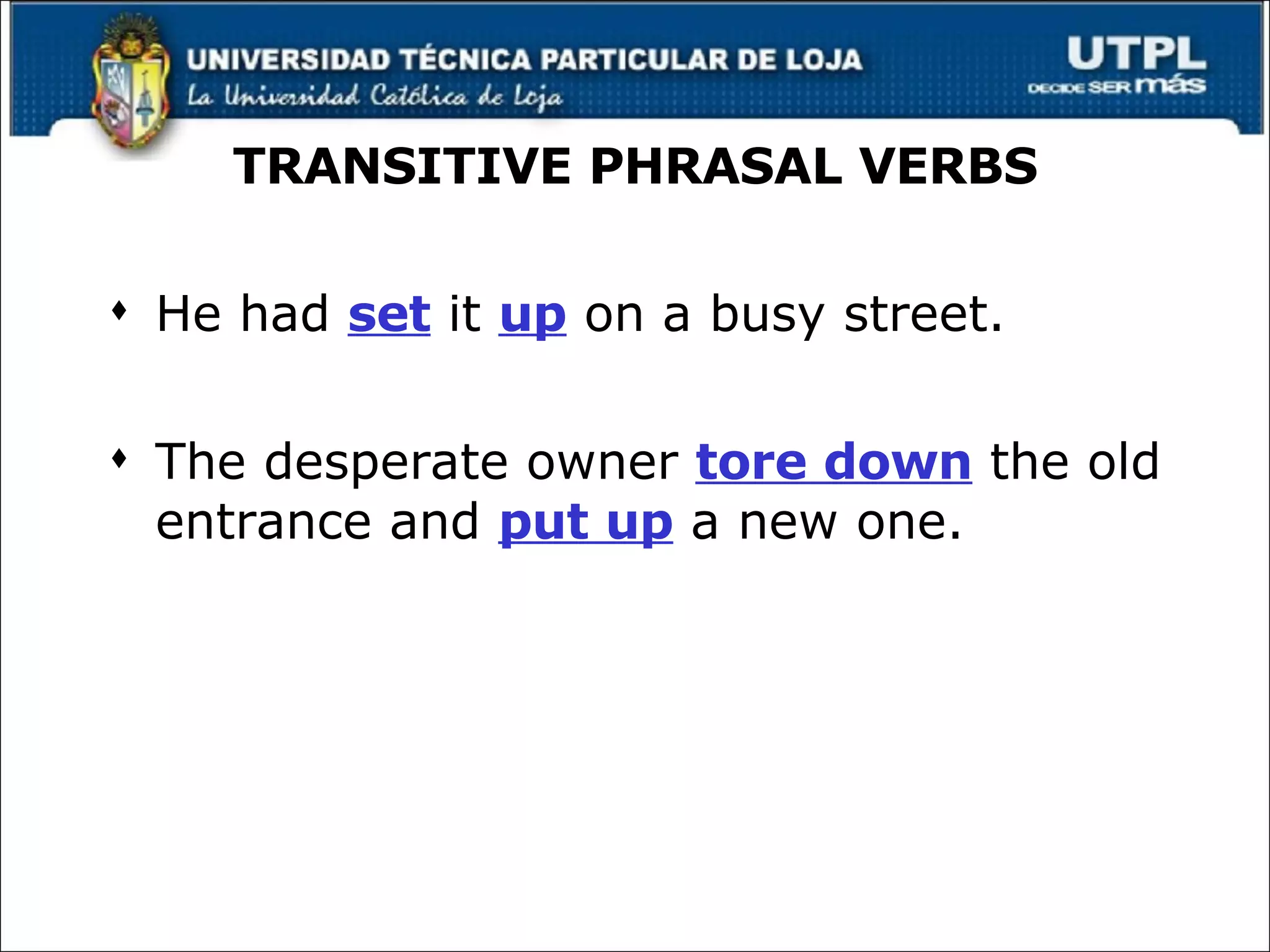 TRANSITIVE PHRASAL VERBS He had  set  it  up  on a busy street. The desperate owner  tore down  the old entrance and  put up  a new one. 