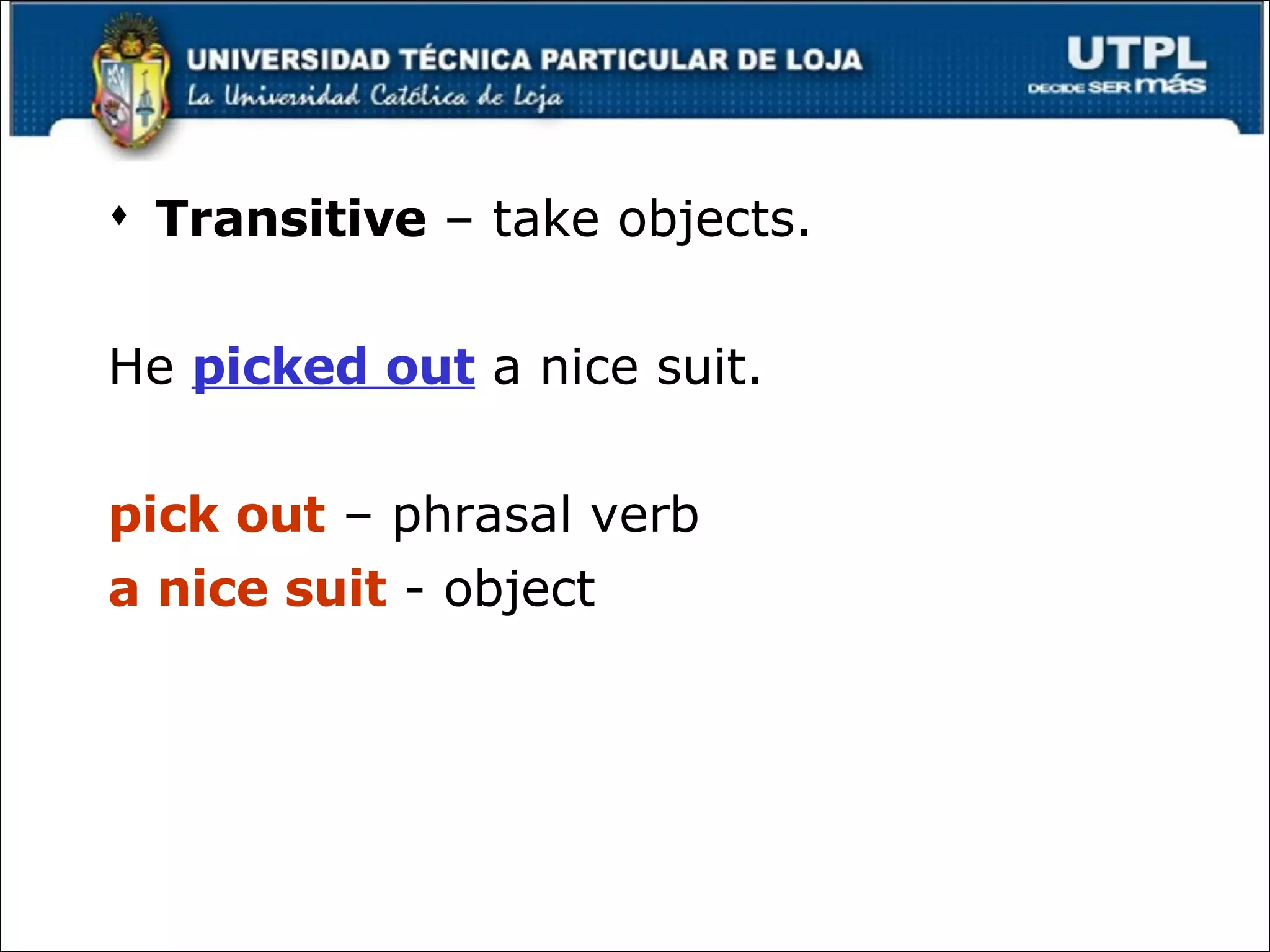 Transitive  – take objects. He  picked out  a nice suit. pick out  – phrasal verb a nice suit  - object 