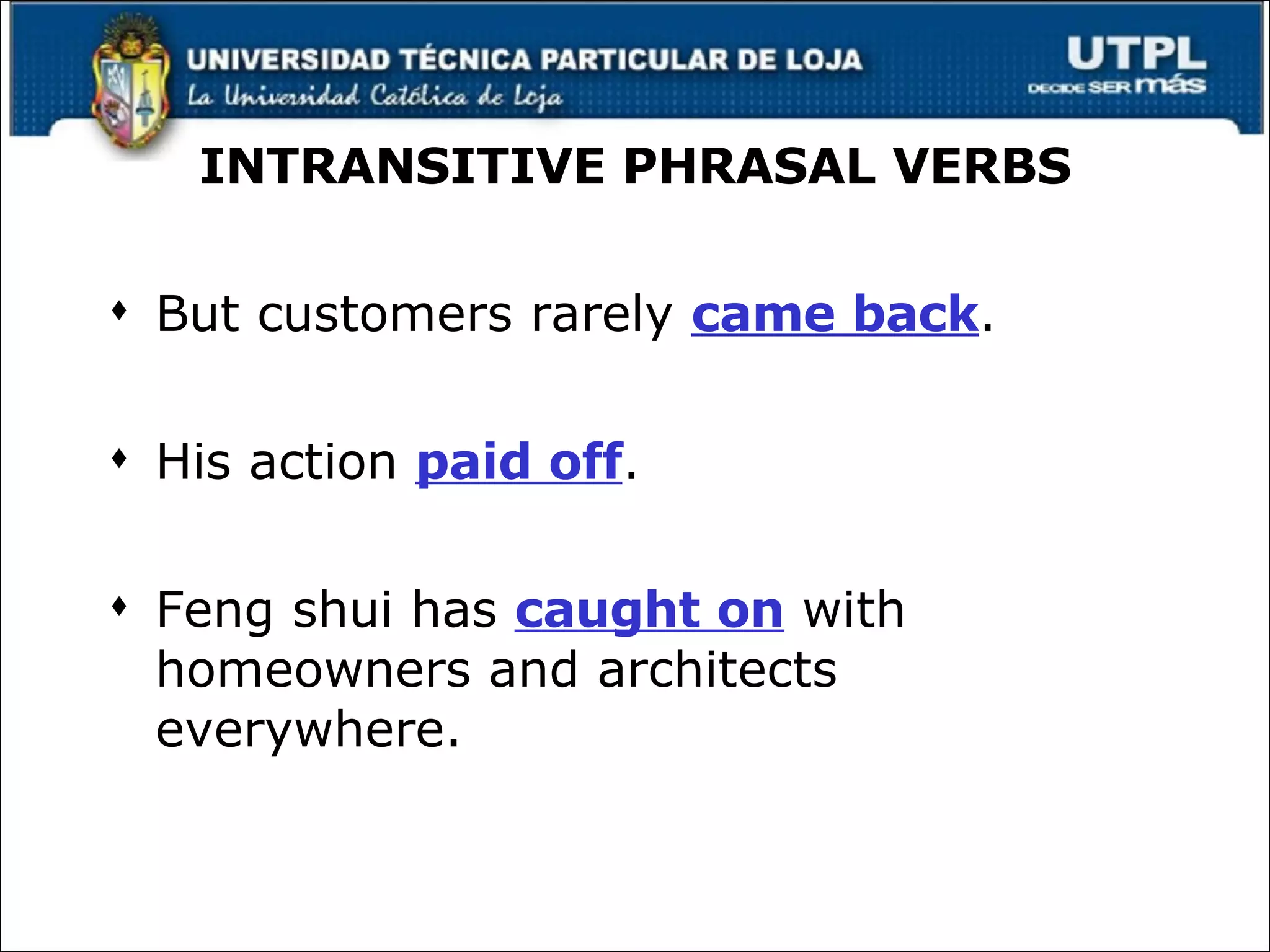 INTRANSITIVE PHRASAL VERBS But customers rarely  came back . His action  paid off . Feng shui has  caught on  with homeowners and architects everywhere. 
