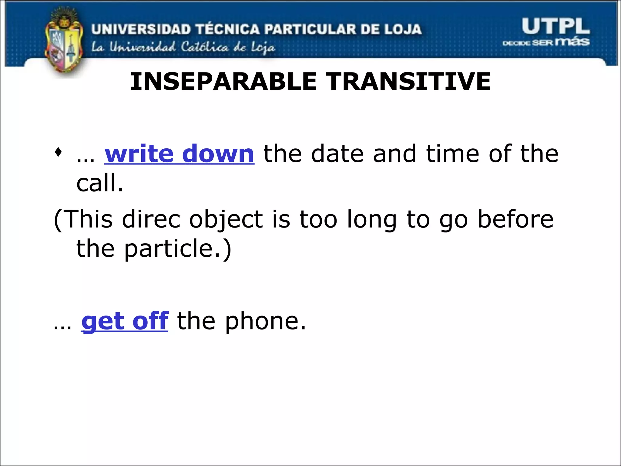 INSEPARABLE TRANSITIVE …  write down  the date and time of the call. (This direc object is too long to go before the particle.) …  get off  the phone. 