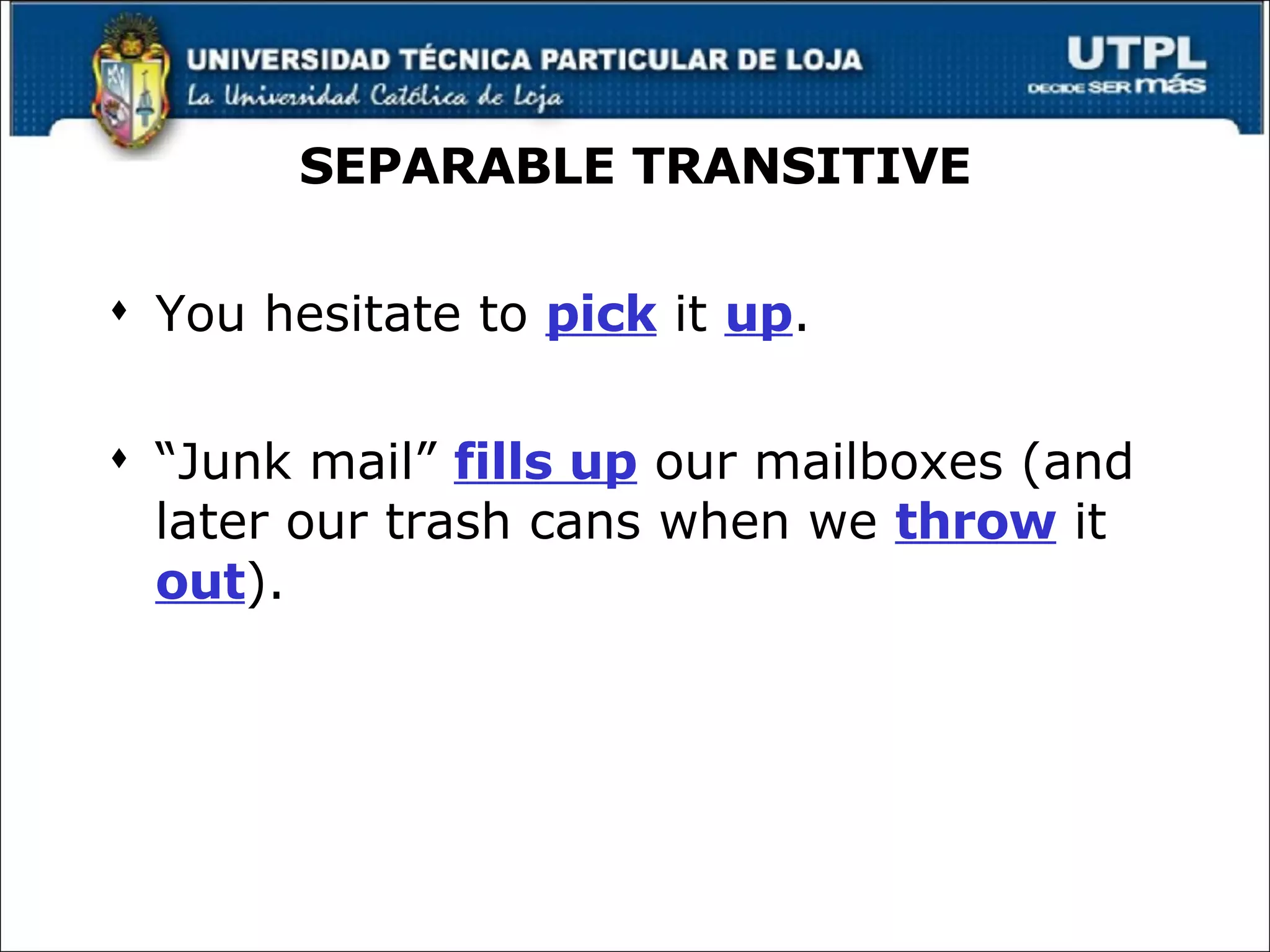 SEPARABLE TRANSITIVE You hesitate to  pick  it  up . “ Junk mail”  fills up  our mailboxes (and later our trash cans when we  throw  it  out ). 