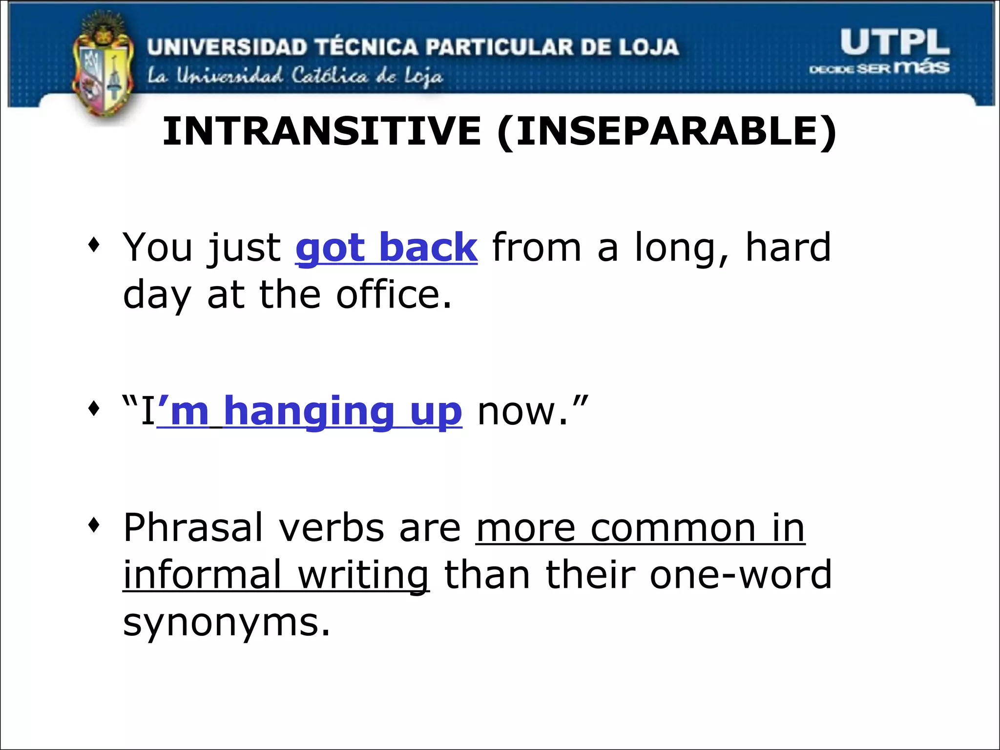 INTRANSITIVE (INSEPARABLE) You just  got back  from a long, hard day at the office. “ I ’m   hanging up  now.” Phrasal verbs are  more common in informal writing  than their one-word synonyms. 
