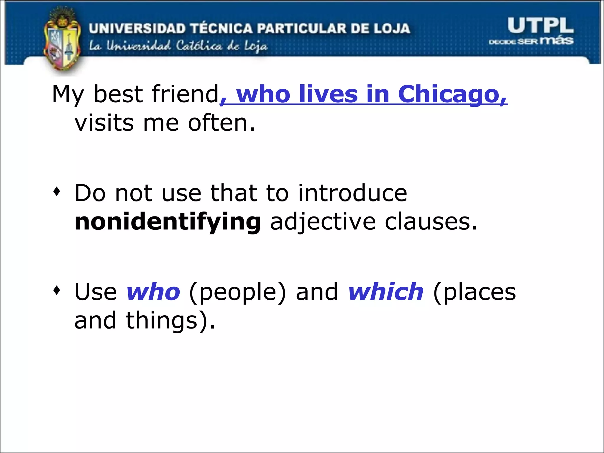 My best friend , who lives in Chicago,  visits me often. Do not use that to introduce  nonidentifying  adjective clauses. Use  who   (people) and  which  (places and things). 